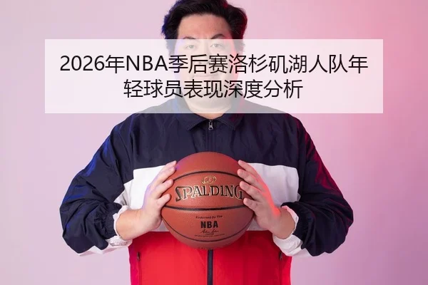 2026年NBA季后赛洛杉矶湖人队年轻球员表现深度分析
