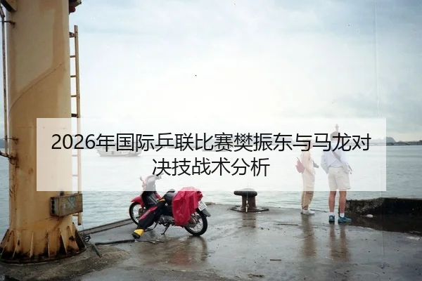 2026年国际乒联比赛樊振东与马龙对决技战术分析