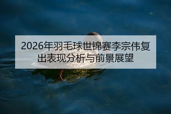 2026年羽毛球世锦赛李宗伟复出表现分析与前景展望