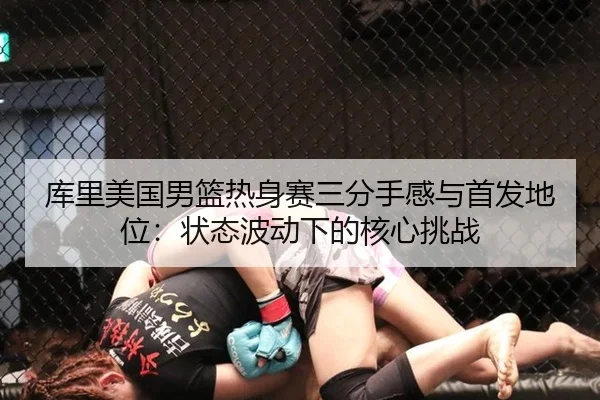 库里美国男篮热身赛三分手感与首发地位：状态波动下的核心挑战