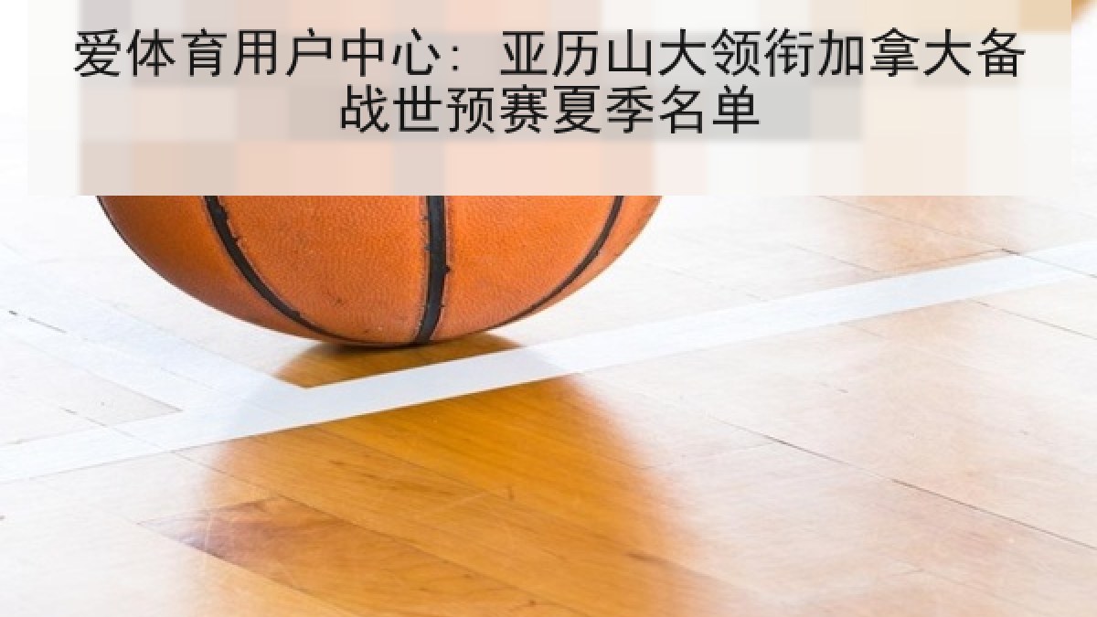爱体育用户中心: 亚历山大领衔加拿大备战世预赛夏季名单