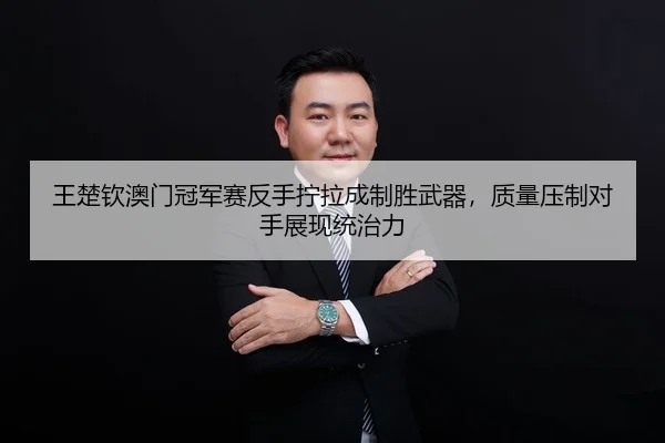 王楚钦澳门冠军赛反手拧拉成制胜武器，质量压制对手展现统治力