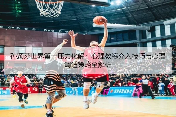 孙颖莎世界第一压力化解：心理教练介入技巧与心理调适策略全解析