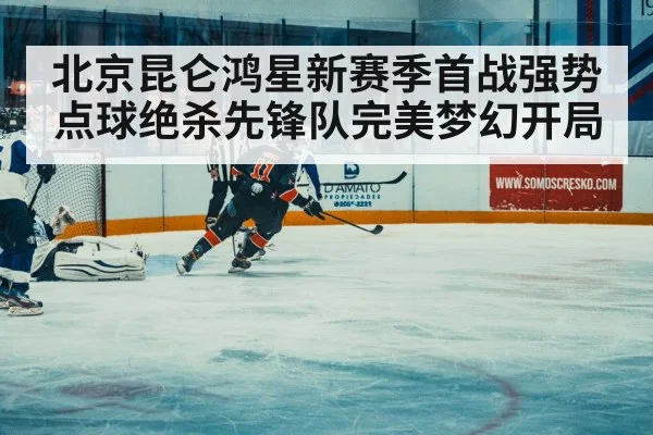 北京昆仑鸿星新赛季首战强势点球绝杀先锋队完美梦幻开局
