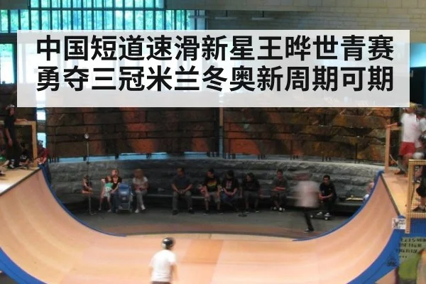 中国短道速滑新星王晔世青赛勇夺三冠米兰冬奥新周期可期
