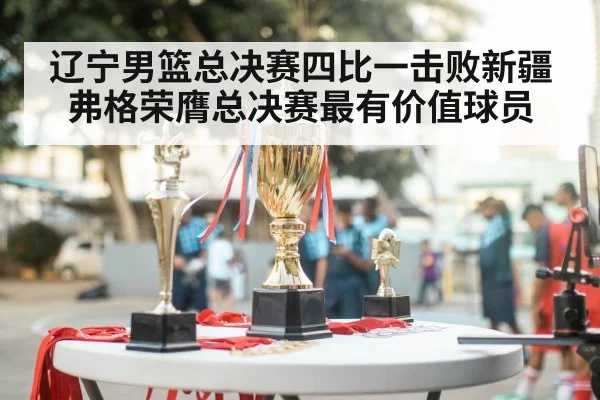 辽宁男篮总决赛四比一击败新疆 弗格荣膺总决赛最有价值球员