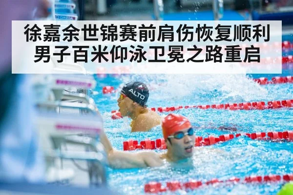 徐嘉余世锦赛前肩伤恢复顺利男子百米仰泳卫冕之路重启