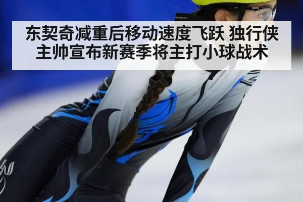东契奇减重后移动速度飞跃 独行侠主帅宣布新赛季将主打小球战术